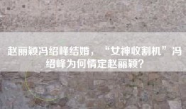 赵丽颖冯绍峰结婚，“女神收割机”冯绍峰为何情定赵丽颖？