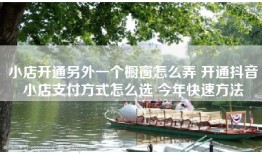 小店开通另外一个橱窗怎么弄 开通抖音小店支付方式怎么选 今年快速方法