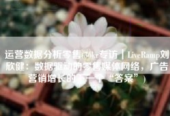 运营数据分析零售(36kr专访｜LiveRamp刘欣健：数据驱动的零售媒体网络，广告营销增长的下一个“答案”)