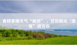 春耕春播天气“剧透” ，这份阳光“套餐”请签收