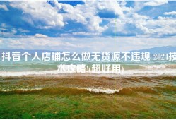 抖音个人店铺怎么做无货源不违规 2024技术攻略!(超好用)