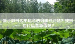 新手做抖店小店会遇到哪些问题？找抖店代运营靠谱吗？