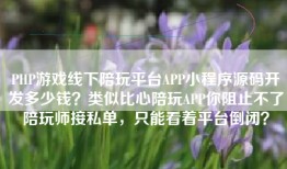 PHP游戏线下陪玩平台APP小程序源码开发多少钱？类似比心陪玩APP你阻止不了陪玩师接私单，只能看着平台倒闭？