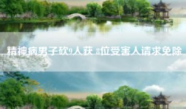 精神病男子砍9人获 8位受害人请求免除