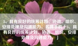 3、具有良好的统筹计划、协调、组织、安排处理及沟通能力。名牌手机「3、具有良好的统筹计划、协调、组织、安排处理及沟通能力。」