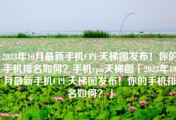 2023年10月最新手机CPU天梯图发布！你的手机排名如何？手机cpu天梯图「2023年10月最新手机CPU天梯图发布！你的手机排名如何？」