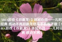 XBLA游戏《双截龙2》体验心得——儿时经典 感动不再双截龙格斗手机版下载「XBLA游戏《双截龙2》体验心得——儿时经典 感动不再」
