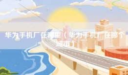 华为手机厂在哪里（华为手机厂在哪个城市）