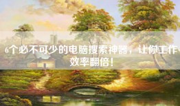 6个必不可少的电脑搜索神器，让你工作效率翻倍！