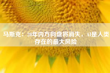 马斯克：20年内方向盘将消失，AI是人类存在的最大风险