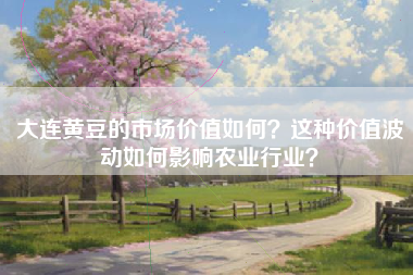 大连黄豆的市场价值如何？这种价值波动如何影响农业行业？