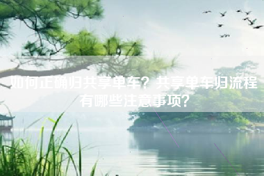 如何正确归共享单车？共享单车归流程有哪些注意事项？