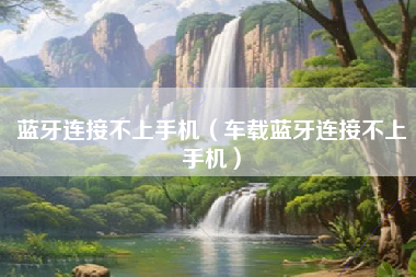 蓝牙连接不上手机（车载蓝牙连接不上手机）
