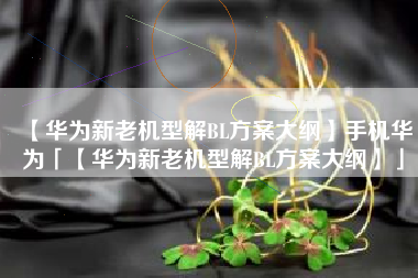 【华为新老机型解BL方案大纲】手机华为「【华为新老机型解BL方案大纲】」