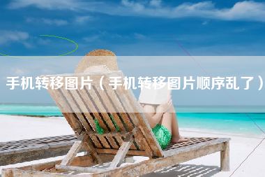 手机转移图片（手机转移图片顺序乱了）
