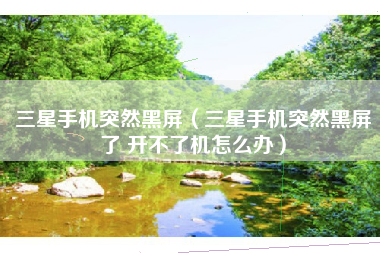 三星手机突然黑屏（三星手机突然黑屏了 开不了机怎么办）