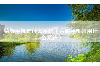 荣耀手机是什么系统（荣耀手机采用什么系统）