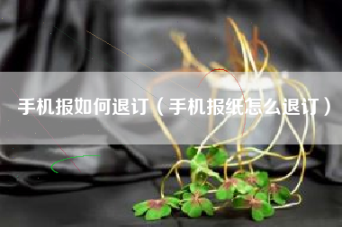 手机报如何退订（手机报纸怎么退订）
