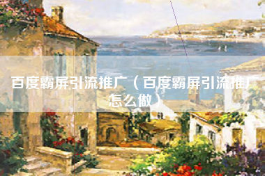百度霸屏引流推广（百度霸屏引流推广怎么做）