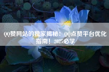 QQ赞网站的独家揭秘：QQ点赞平台优化指南！2025必学
