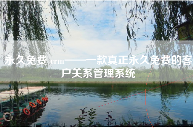 永久免费 crm——一款真正永久免费的客户关系管理系统
