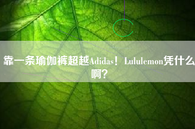 靠一条瑜伽裤超越Adidas！Lululemon凭什么啊？